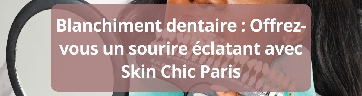 Blanchiment dentaire un sourire eclatant avec Skin Chic Paris-complet