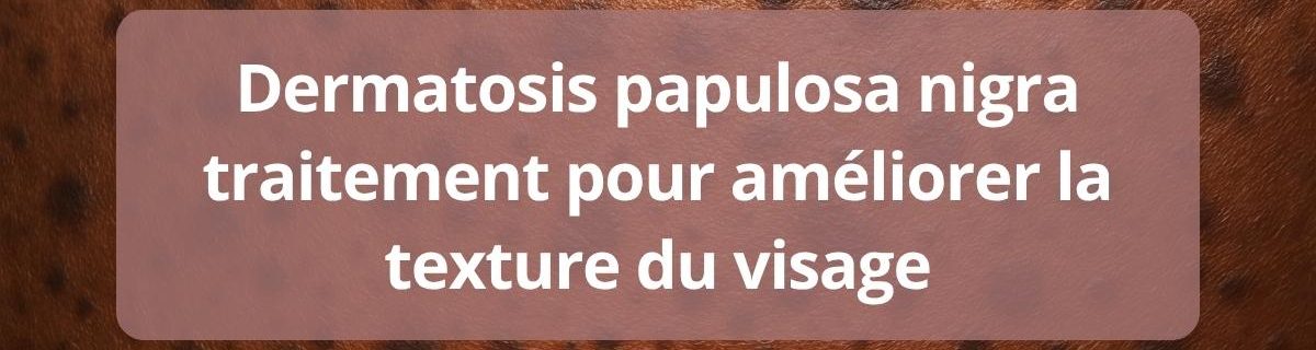 Dermatosis papulosa nigra traitement pour améliorer la texture du visage complet
