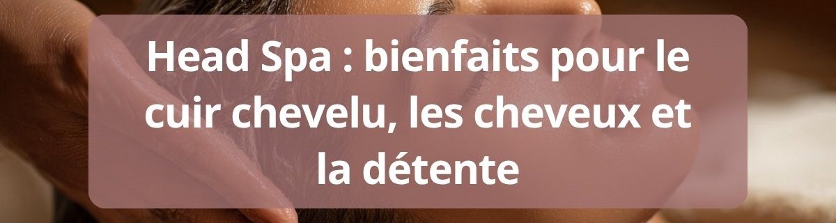 Head Spa bienfaits pour le cuir chevelu les cheveux et la détente complet