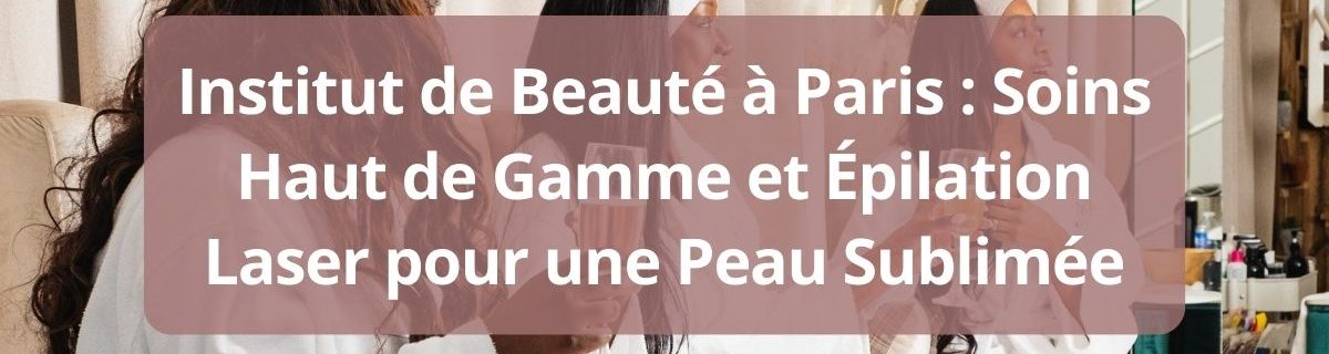 Institut de Beaute a Paris Soins Haut de Gamme et Epilation Laser pour une Peau Sublime-complet